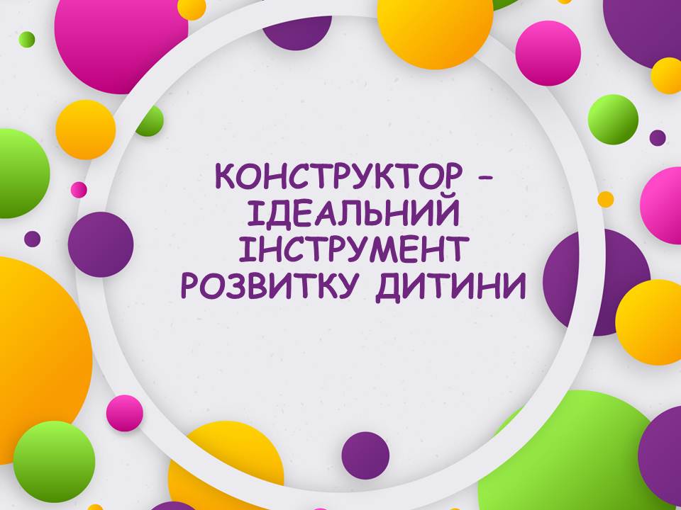 КОНСТРУКТОР – ІДЕАЛЬНИЙ ІНСТРУМЕНТ РОЗВИТКУ ДИТИНИ