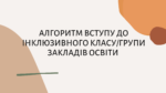 АЛГОРИТМ ВСТУПУ ДО ІНКЛЮЗИВНОГО КЛАСУ/ГРУПИ